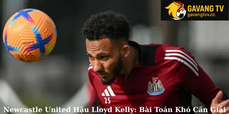 Newcastle United Hậu Lloyd Kelly: Bài Toán Khó Cần Giải